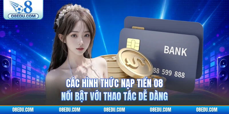 Các hình thức nạp tiền O8 nổi bật với thao tác dễ dàng 